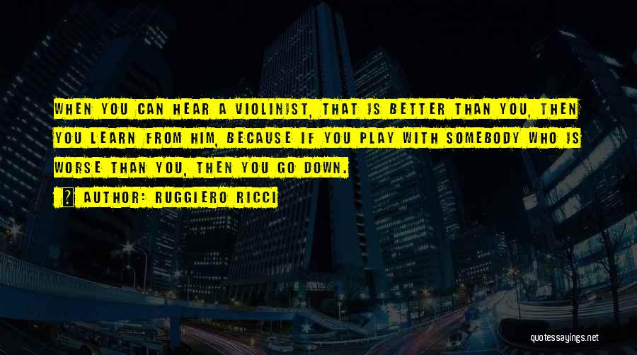 Ruggiero Ricci Quotes: When You Can Hear A Violinist, That Is Better Than You, Then You Learn From Him, Because If You Play