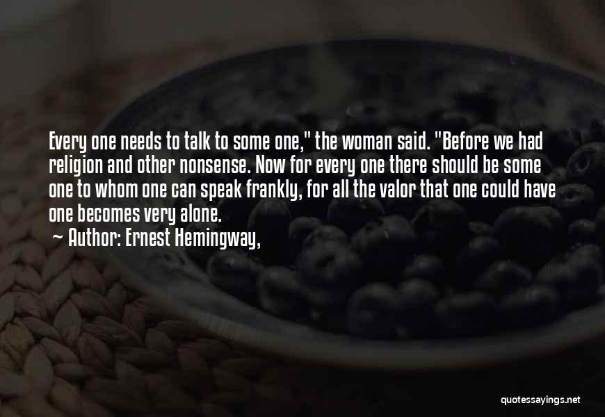 Ernest Hemingway, Quotes: Every One Needs To Talk To Some One, The Woman Said. Before We Had Religion And Other Nonsense. Now For