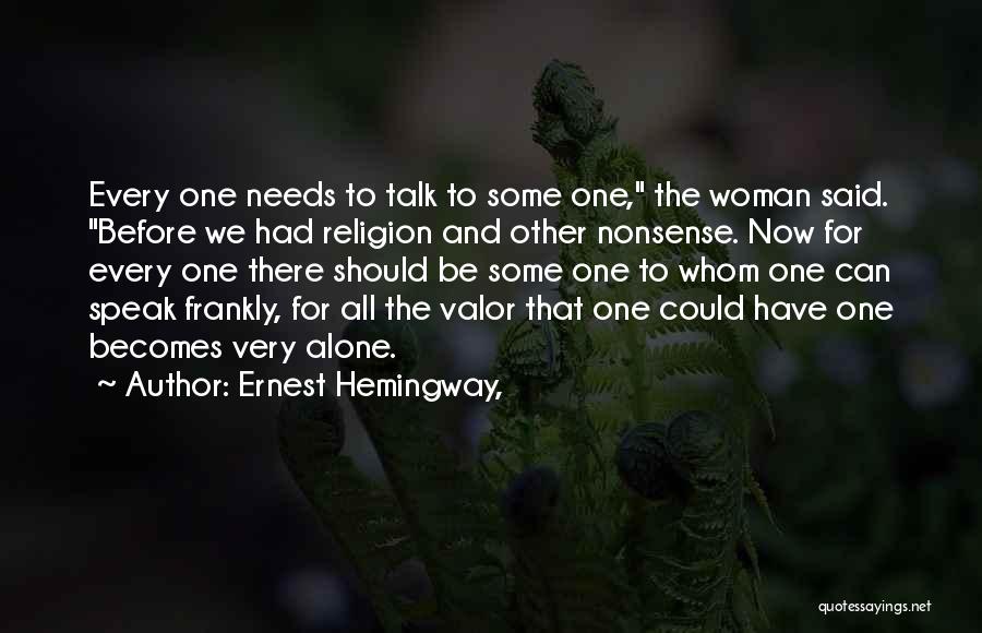 Ernest Hemingway, Quotes: Every One Needs To Talk To Some One, The Woman Said. Before We Had Religion And Other Nonsense. Now For