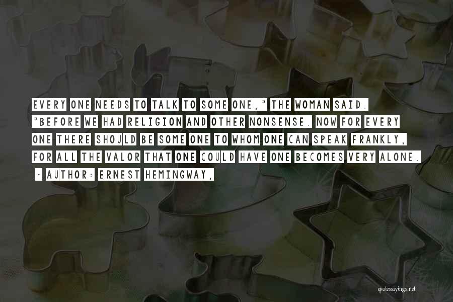 Ernest Hemingway, Quotes: Every One Needs To Talk To Some One, The Woman Said. Before We Had Religion And Other Nonsense. Now For