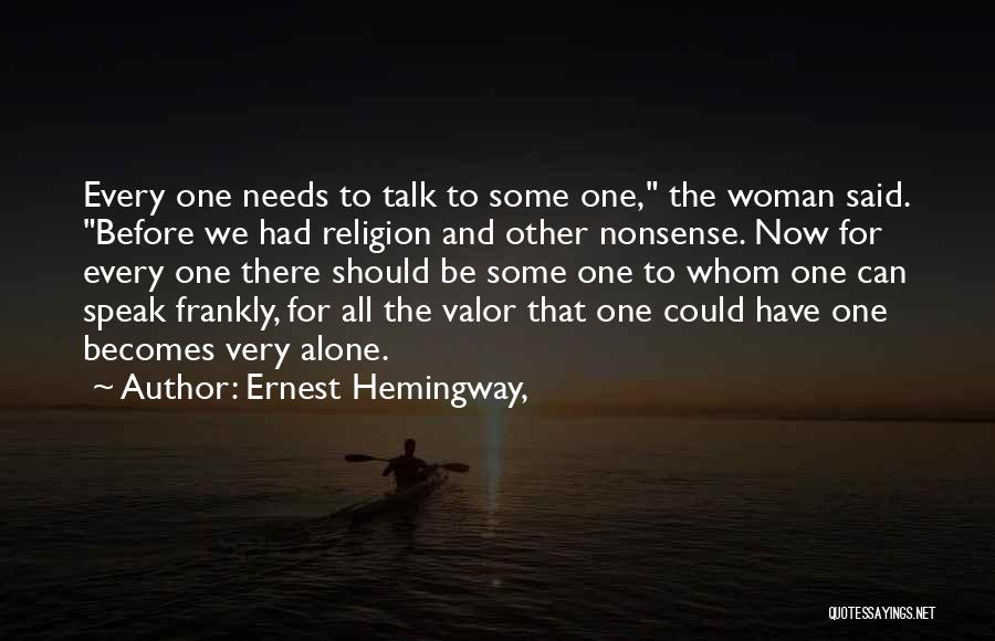 Ernest Hemingway, Quotes: Every One Needs To Talk To Some One, The Woman Said. Before We Had Religion And Other Nonsense. Now For