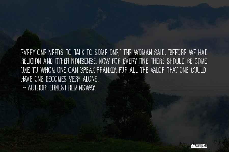 Ernest Hemingway, Quotes: Every One Needs To Talk To Some One, The Woman Said. Before We Had Religion And Other Nonsense. Now For