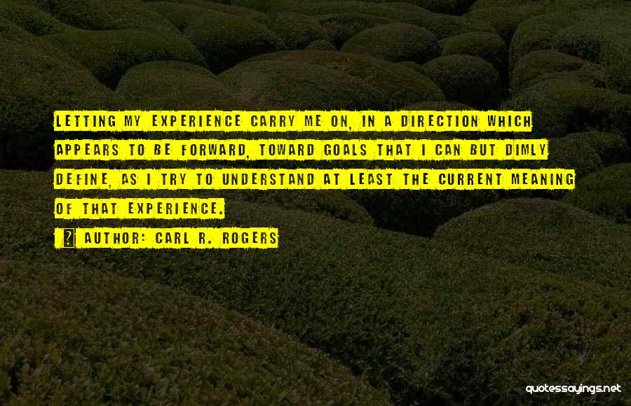 Carl R. Rogers Quotes: Letting My Experience Carry Me On, In A Direction Which Appears To Be Forward, Toward Goals That I Can But