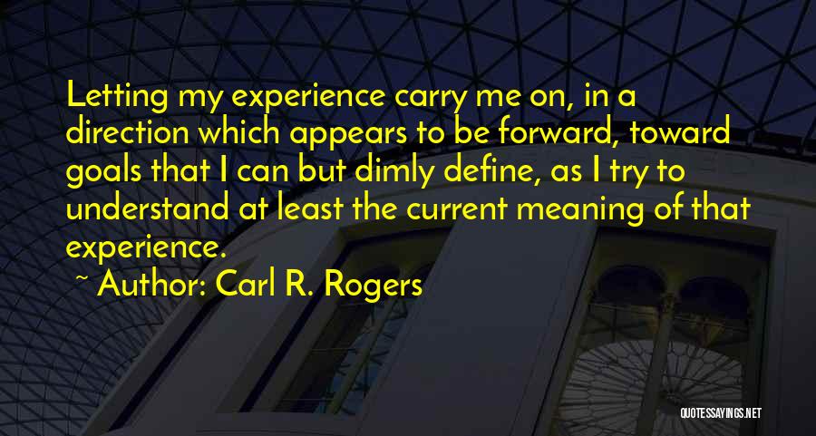 Carl R. Rogers Quotes: Letting My Experience Carry Me On, In A Direction Which Appears To Be Forward, Toward Goals That I Can But