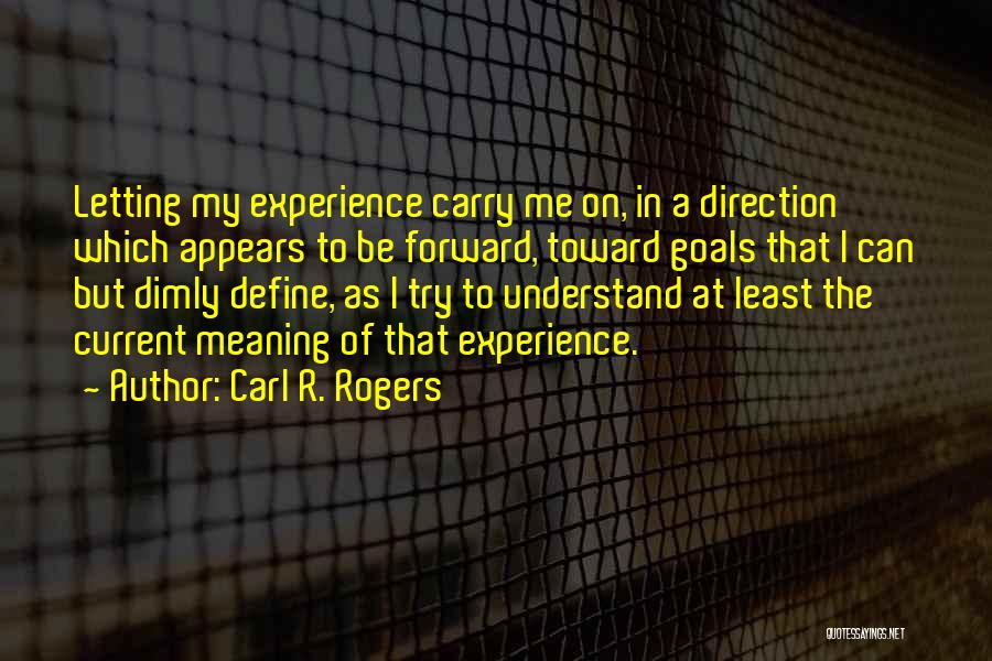 Carl R. Rogers Quotes: Letting My Experience Carry Me On, In A Direction Which Appears To Be Forward, Toward Goals That I Can But