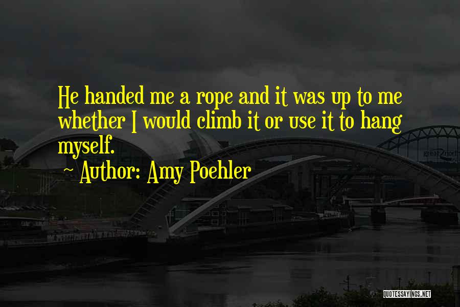 Amy Poehler Quotes: He Handed Me A Rope And It Was Up To Me Whether I Would Climb It Or Use It To