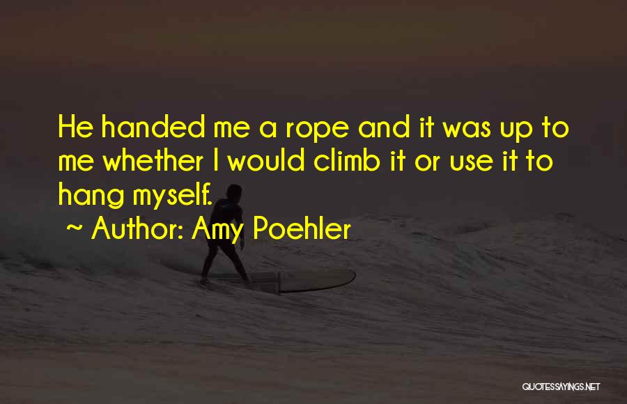 Amy Poehler Quotes: He Handed Me A Rope And It Was Up To Me Whether I Would Climb It Or Use It To