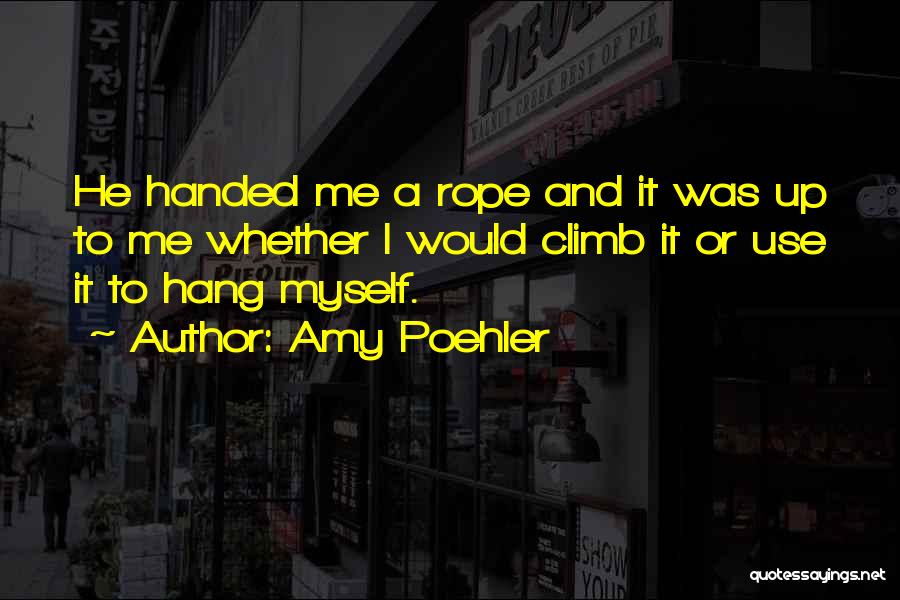 Amy Poehler Quotes: He Handed Me A Rope And It Was Up To Me Whether I Would Climb It Or Use It To