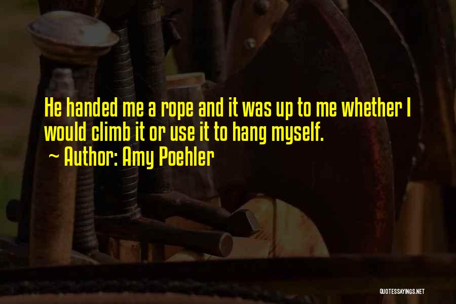 Amy Poehler Quotes: He Handed Me A Rope And It Was Up To Me Whether I Would Climb It Or Use It To