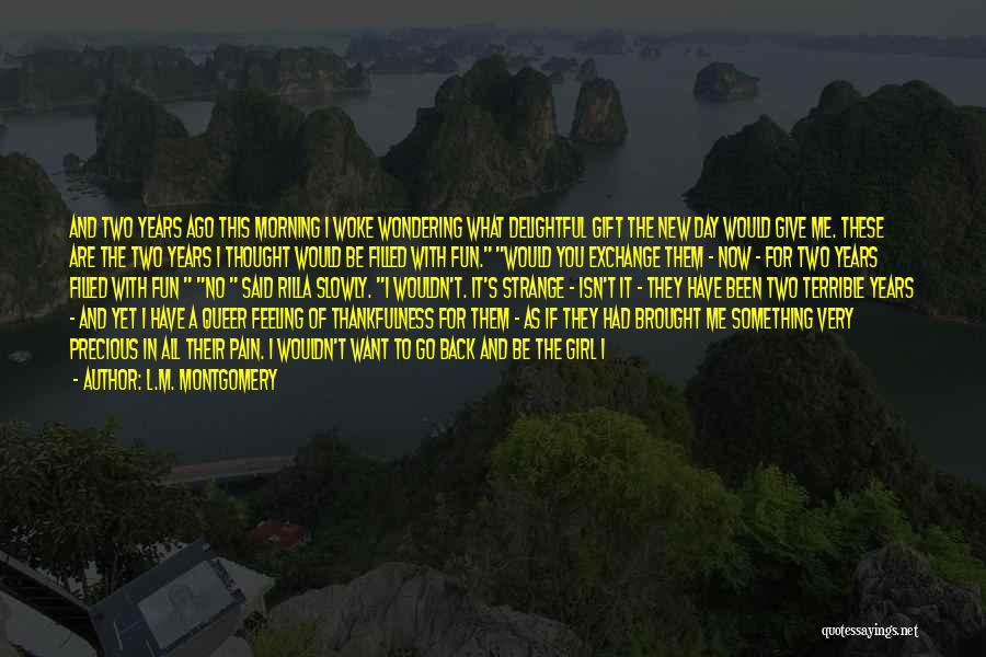 L.M. Montgomery Quotes: And Two Years Ago This Morning I Woke Wondering What Delightful Gift The New Day Would Give Me. These Are