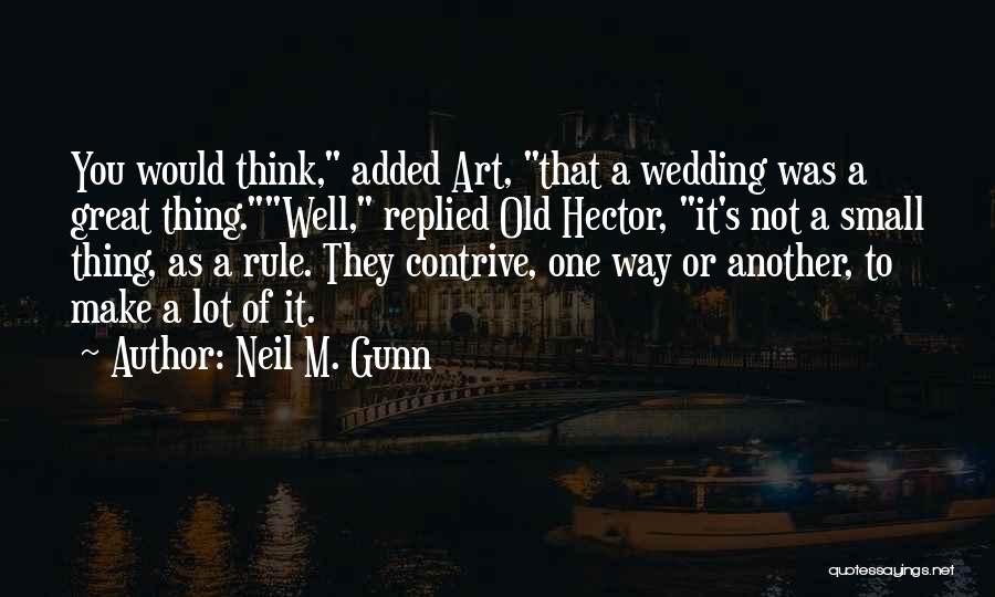Neil M. Gunn Quotes: You Would Think, Added Art, That A Wedding Was A Great Thing.well, Replied Old Hector, It's Not A Small Thing,