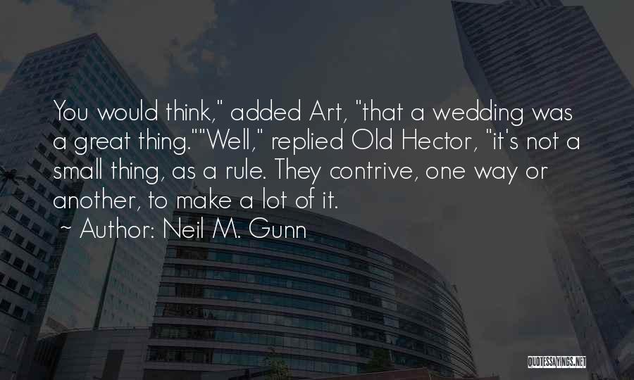 Neil M. Gunn Quotes: You Would Think, Added Art, That A Wedding Was A Great Thing.well, Replied Old Hector, It's Not A Small Thing,