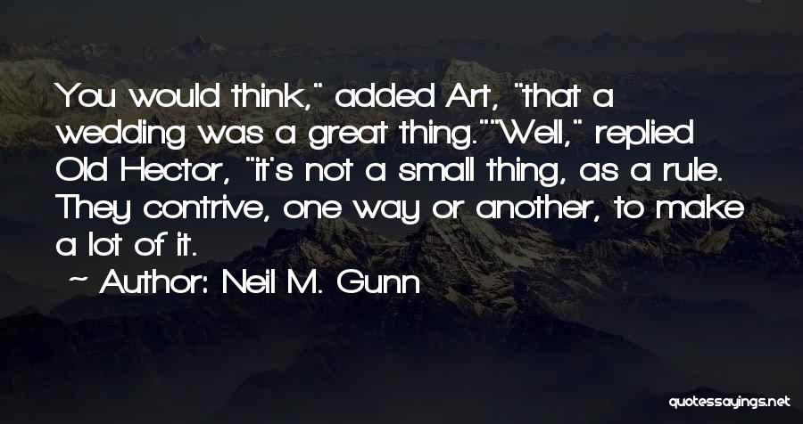 Neil M. Gunn Quotes: You Would Think, Added Art, That A Wedding Was A Great Thing.well, Replied Old Hector, It's Not A Small Thing,