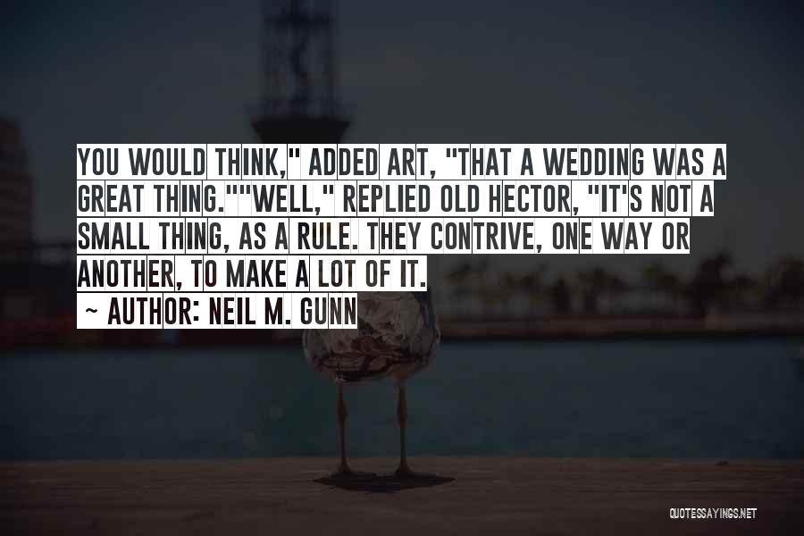 Neil M. Gunn Quotes: You Would Think, Added Art, That A Wedding Was A Great Thing.well, Replied Old Hector, It's Not A Small Thing,