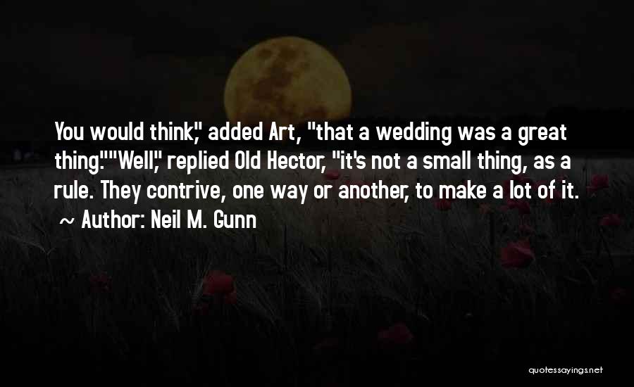 Neil M. Gunn Quotes: You Would Think, Added Art, That A Wedding Was A Great Thing.well, Replied Old Hector, It's Not A Small Thing,