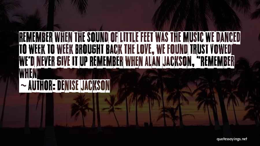 Denise Jackson Quotes: Remember When The Sound Of Little Feet Was The Music We Danced To Week To Week Brought Back The Love,