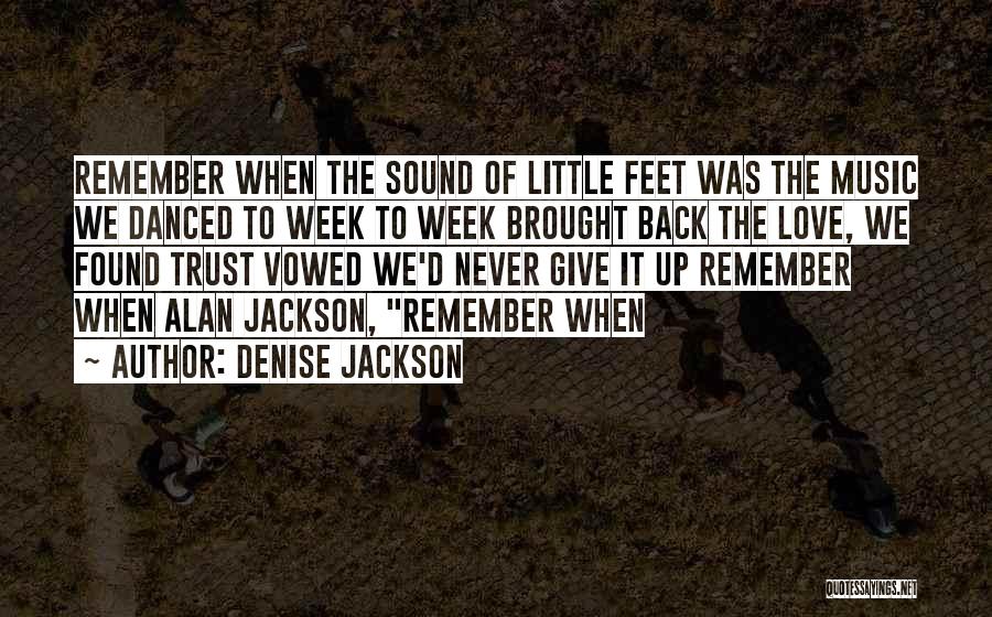 Denise Jackson Quotes: Remember When The Sound Of Little Feet Was The Music We Danced To Week To Week Brought Back The Love,