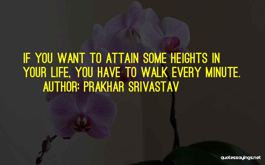 Prakhar Srivastav Quotes: If You Want To Attain Some Heights In Your Life, You Have To Walk Every Minute.