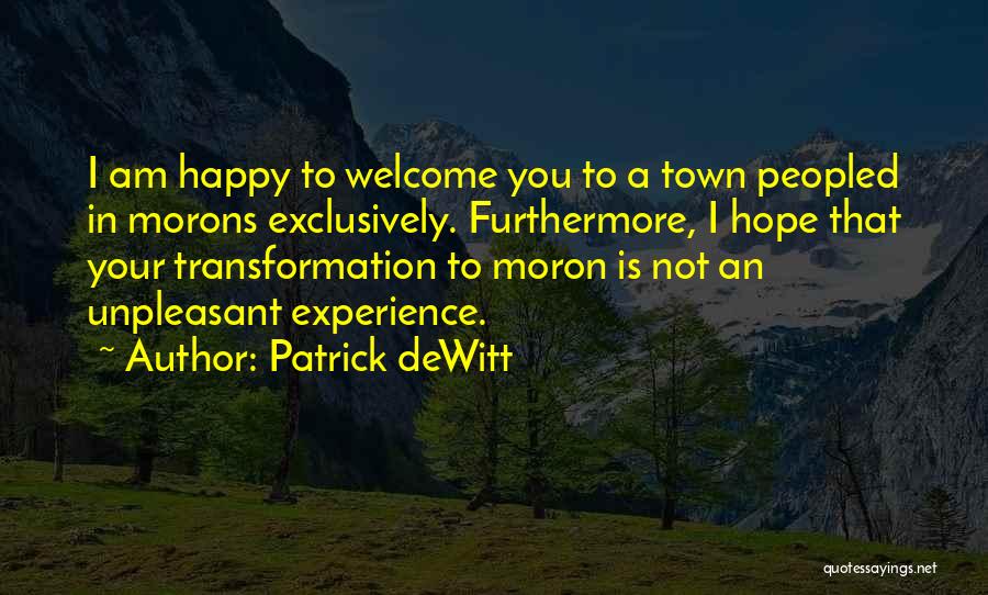 Patrick DeWitt Quotes: I Am Happy To Welcome You To A Town Peopled In Morons Exclusively. Furthermore, I Hope That Your Transformation To