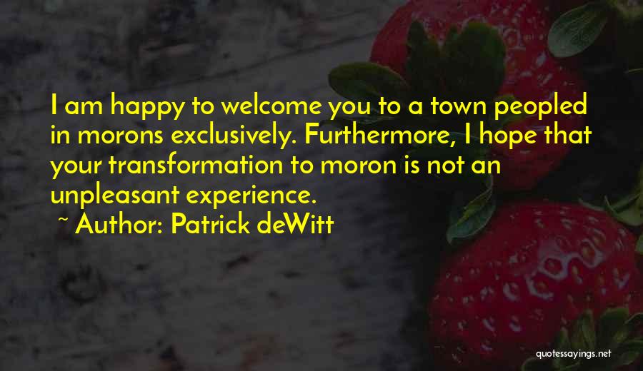 Patrick DeWitt Quotes: I Am Happy To Welcome You To A Town Peopled In Morons Exclusively. Furthermore, I Hope That Your Transformation To