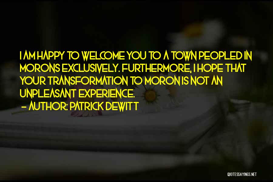 Patrick DeWitt Quotes: I Am Happy To Welcome You To A Town Peopled In Morons Exclusively. Furthermore, I Hope That Your Transformation To