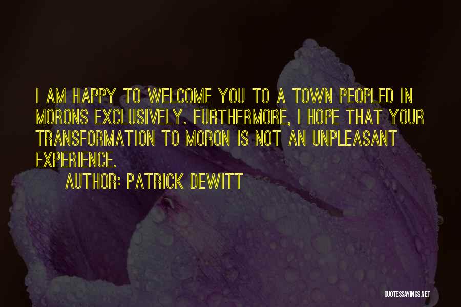 Patrick DeWitt Quotes: I Am Happy To Welcome You To A Town Peopled In Morons Exclusively. Furthermore, I Hope That Your Transformation To