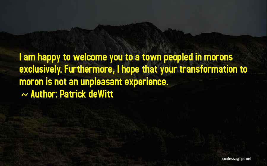 Patrick DeWitt Quotes: I Am Happy To Welcome You To A Town Peopled In Morons Exclusively. Furthermore, I Hope That Your Transformation To