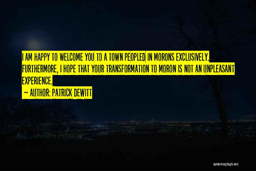 Patrick DeWitt Quotes: I Am Happy To Welcome You To A Town Peopled In Morons Exclusively. Furthermore, I Hope That Your Transformation To