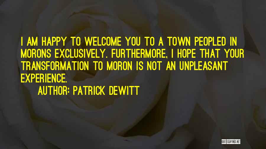 Patrick DeWitt Quotes: I Am Happy To Welcome You To A Town Peopled In Morons Exclusively. Furthermore, I Hope That Your Transformation To