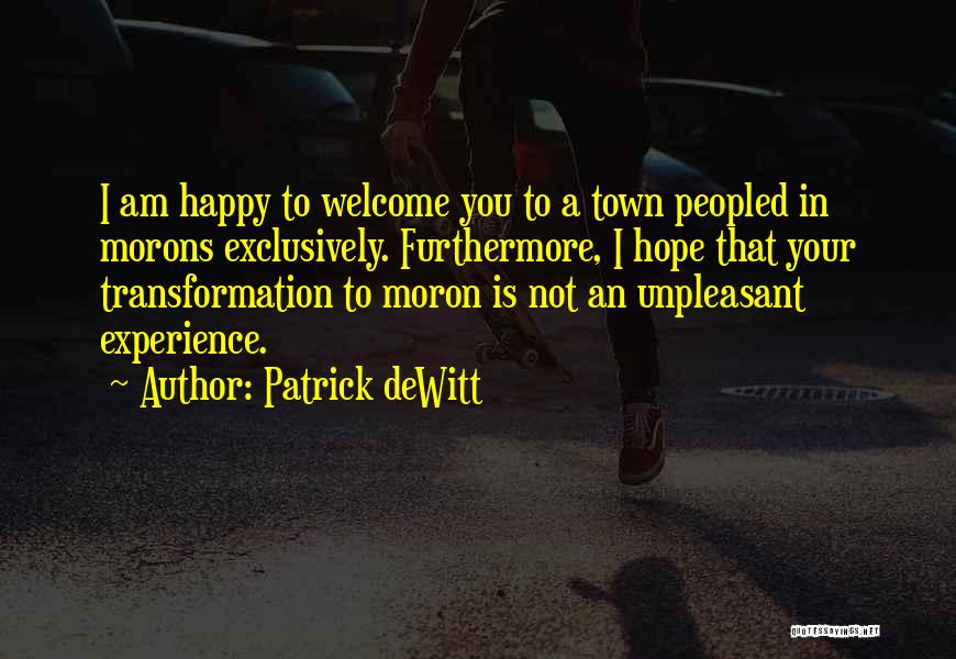 Patrick DeWitt Quotes: I Am Happy To Welcome You To A Town Peopled In Morons Exclusively. Furthermore, I Hope That Your Transformation To