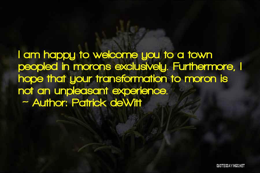 Patrick DeWitt Quotes: I Am Happy To Welcome You To A Town Peopled In Morons Exclusively. Furthermore, I Hope That Your Transformation To