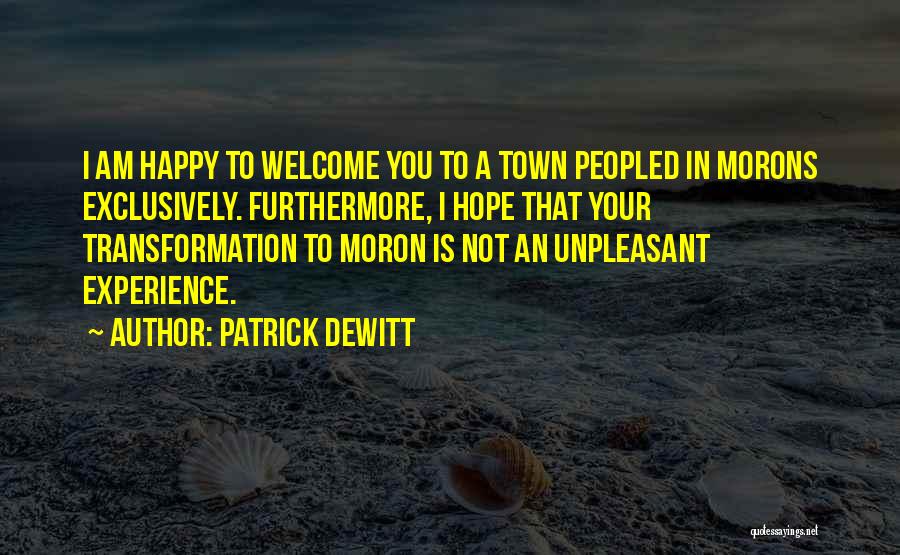 Patrick DeWitt Quotes: I Am Happy To Welcome You To A Town Peopled In Morons Exclusively. Furthermore, I Hope That Your Transformation To