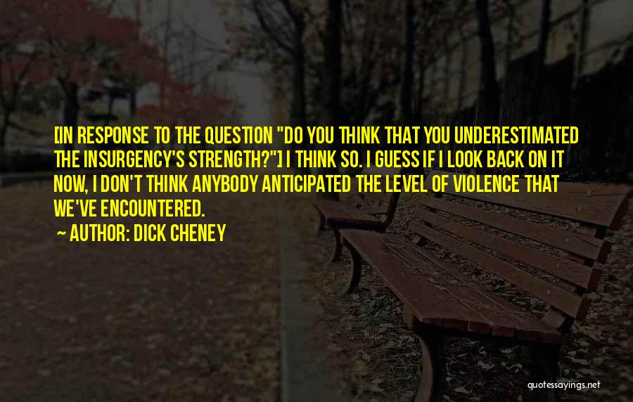 Dick Cheney Quotes: [in Response To The Question Do You Think That You Underestimated The Insurgency's Strength?] I Think So. I Guess If