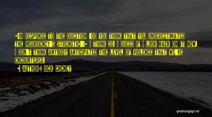 Dick Cheney Quotes: [in Response To The Question Do You Think That You Underestimated The Insurgency's Strength?] I Think So. I Guess If