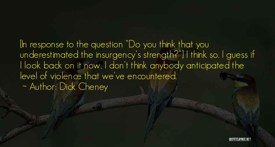 Dick Cheney Quotes: [in Response To The Question Do You Think That You Underestimated The Insurgency's Strength?] I Think So. I Guess If