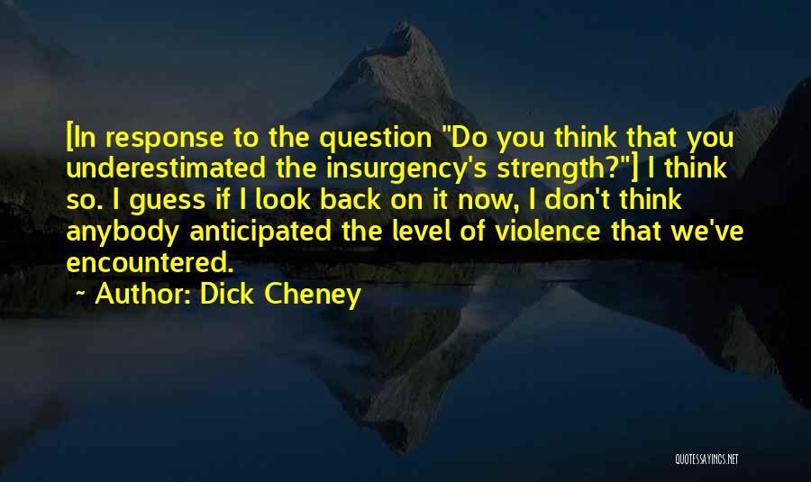 Dick Cheney Quotes: [in Response To The Question Do You Think That You Underestimated The Insurgency's Strength?] I Think So. I Guess If