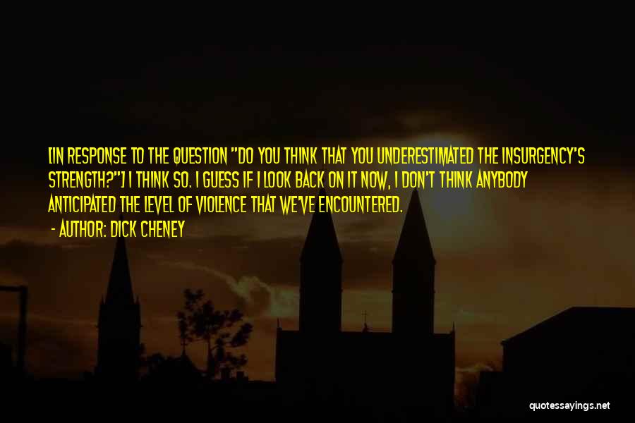 Dick Cheney Quotes: [in Response To The Question Do You Think That You Underestimated The Insurgency's Strength?] I Think So. I Guess If