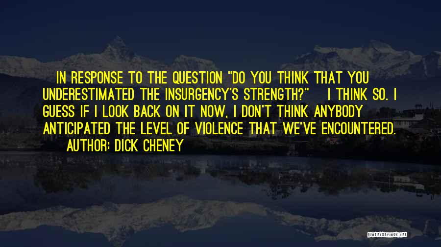 Dick Cheney Quotes: [in Response To The Question Do You Think That You Underestimated The Insurgency's Strength?] I Think So. I Guess If