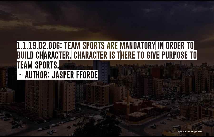 Jasper Fforde Quotes: 1.1.19.02.006: Team Sports Are Mandatory In Order To Build Character. Character Is There To Give Purpose To Team Sports.