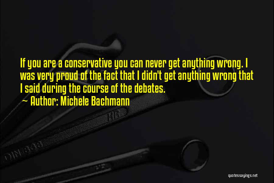 Michele Bachmann Quotes: If You Are A Conservative You Can Never Get Anything Wrong. I Was Very Proud Of The Fact That I