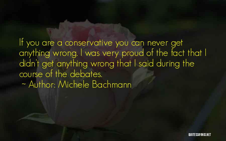 Michele Bachmann Quotes: If You Are A Conservative You Can Never Get Anything Wrong. I Was Very Proud Of The Fact That I