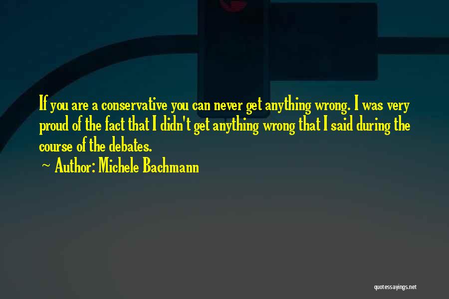 Michele Bachmann Quotes: If You Are A Conservative You Can Never Get Anything Wrong. I Was Very Proud Of The Fact That I
