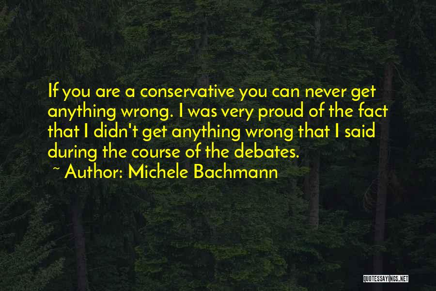 Michele Bachmann Quotes: If You Are A Conservative You Can Never Get Anything Wrong. I Was Very Proud Of The Fact That I