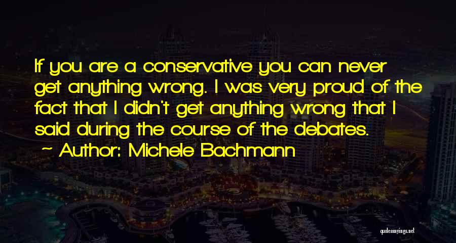 Michele Bachmann Quotes: If You Are A Conservative You Can Never Get Anything Wrong. I Was Very Proud Of The Fact That I