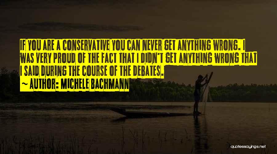 Michele Bachmann Quotes: If You Are A Conservative You Can Never Get Anything Wrong. I Was Very Proud Of The Fact That I