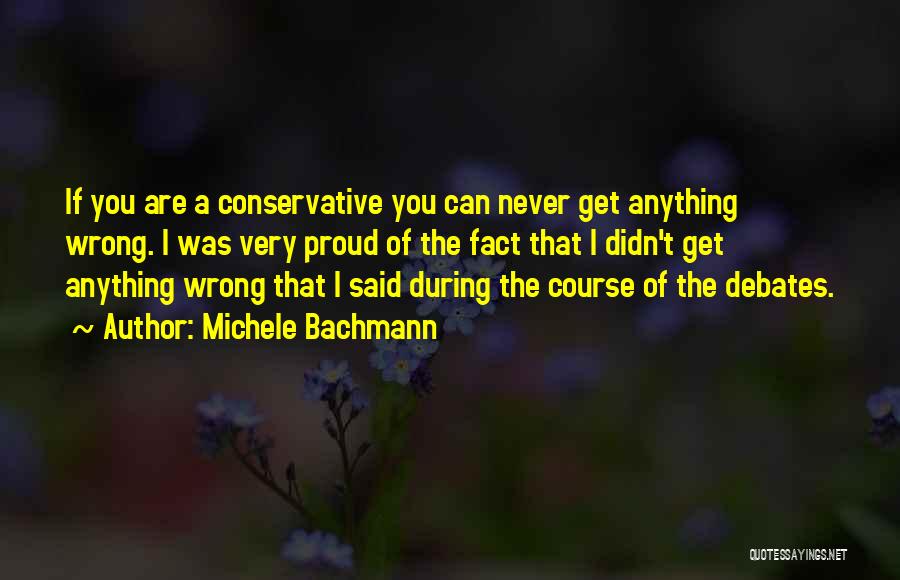 Michele Bachmann Quotes: If You Are A Conservative You Can Never Get Anything Wrong. I Was Very Proud Of The Fact That I