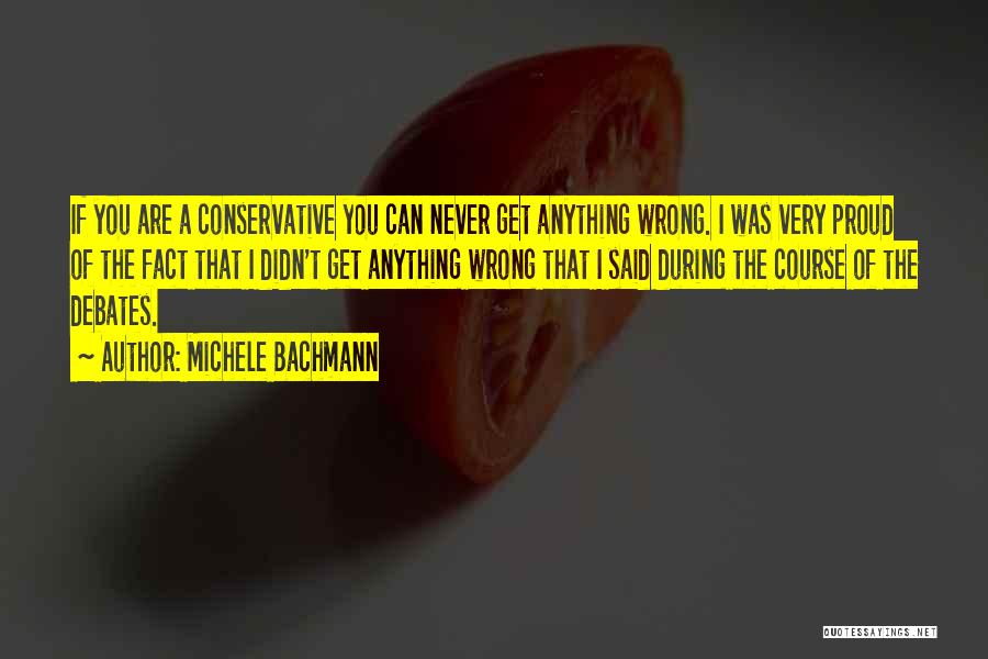 Michele Bachmann Quotes: If You Are A Conservative You Can Never Get Anything Wrong. I Was Very Proud Of The Fact That I