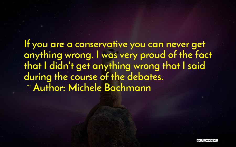 Michele Bachmann Quotes: If You Are A Conservative You Can Never Get Anything Wrong. I Was Very Proud Of The Fact That I