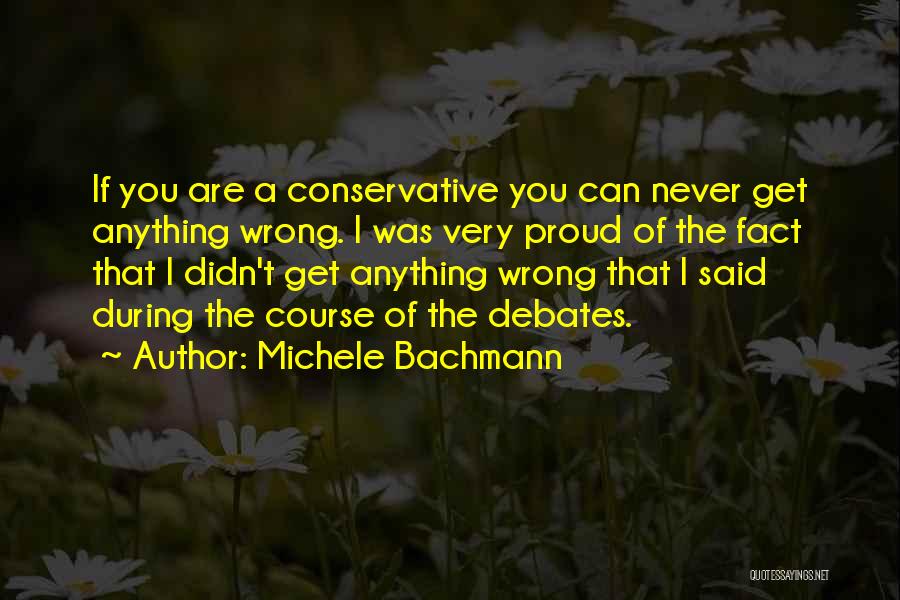 Michele Bachmann Quotes: If You Are A Conservative You Can Never Get Anything Wrong. I Was Very Proud Of The Fact That I