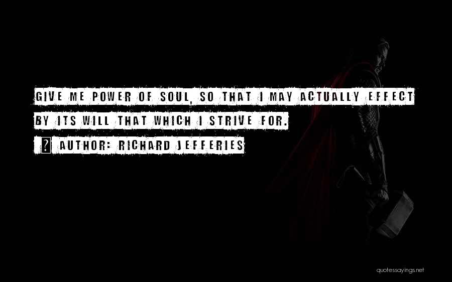 Richard Jefferies Quotes: Give Me Power Of Soul, So That I May Actually Effect By Its Will That Which I Strive For.